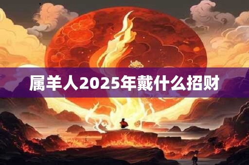 属羊人2025年戴什么招财 属羊人2025年戴什么招财