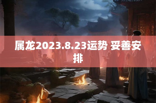 属龙2023.8.23运势 妥善安排