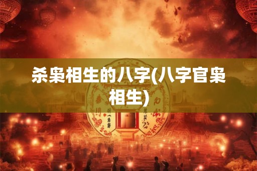 杀枭相生的八字(八字官枭相生) 杀枭相生的八字(八字官枭相生)