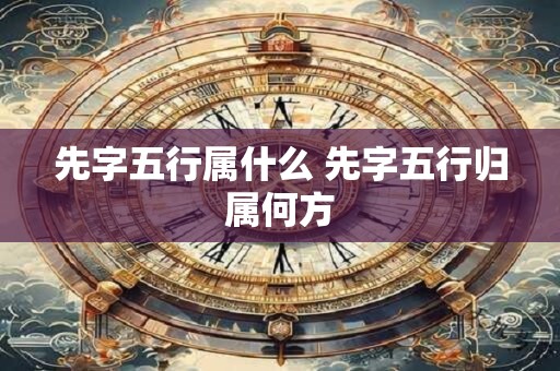 先字五行属什么 先字五行归属何方 先字五行属什么 先字五行归属何方