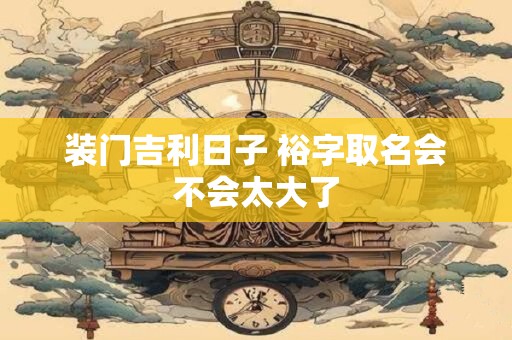 装门吉利日子 裕字取名会不会太大了