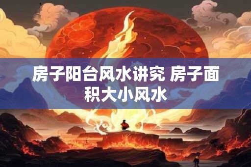 房子阳台风水讲究 房子面积大小风水
