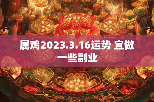 属鸡2023.3.16运势 宜做一些副业