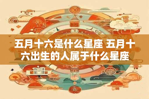 五月十六是什么星座 五月十六出生的人属于什么星座