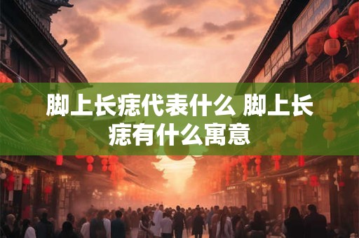 脚上长痣代表什么 脚上长痣有什么寓意