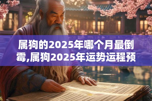 属狗的2025年哪个月最倒霉,属狗2025年运势运程预测