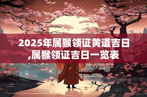 2025年属猴领证黄道吉日,属猴领证吉日一览表