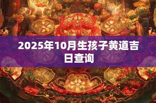 2025年10月生孩子黄道吉日查询