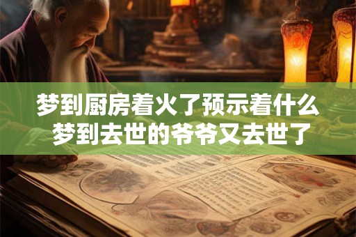 梦到厨房着火了预示着什么 梦到去世的爷爷又去世了