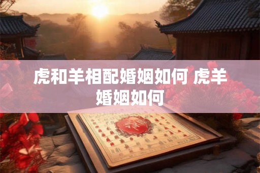 虎和羊相配婚姻如何 虎羊婚姻如何