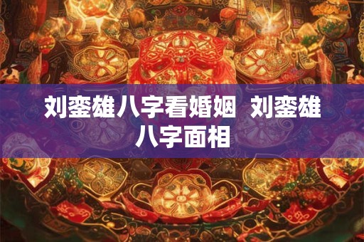 刘銮雄八字看婚姻  刘銮雄八字面相