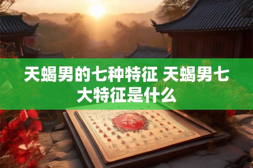 天蝎男的七种特征 天蝎男七大特征是什么
