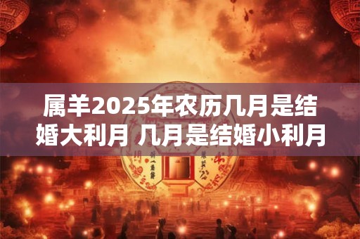 属羊2026年农历几月是结婚大利月 几月是结婚小利月 属羊2026年农历几月是结婚大利月 几月是结婚小利月