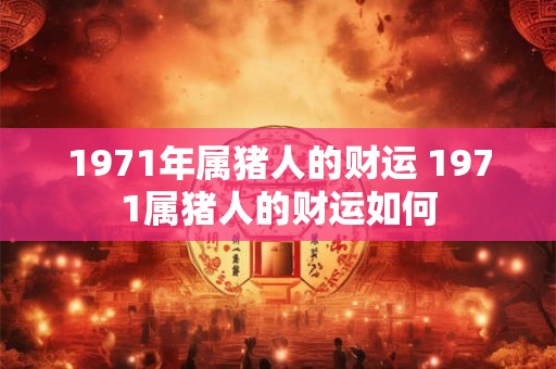 1971年属猪人的财运 1971属猪人的财运如何