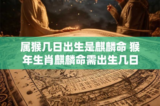 属猴几日出生是麒麟命 猴年生肖麒麟命需出生几日