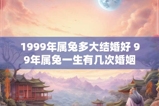 1999年属兔多大结婚好 99年属兔一生有几次婚姻