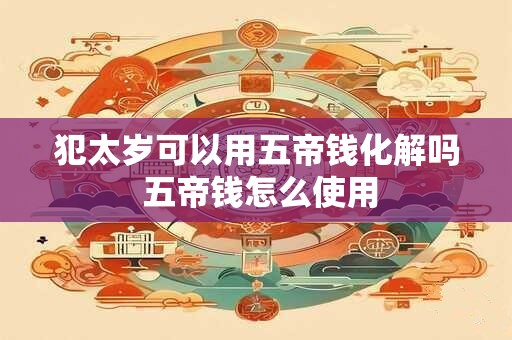 犯太岁可以用五帝钱化解吗 五帝钱怎么使用