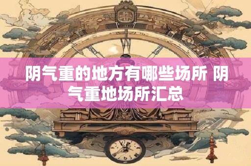 阴气重的地方有哪些场所 阴气重地场所汇总 阴气重的地方有哪些场所 阴气重地场所汇总