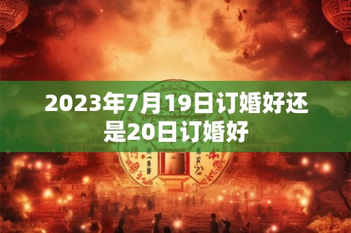 2023年7月19日订婚好还是20日订婚好