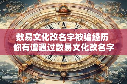 数易文化改名字被骗经历 你有遭遇过数易文化改名字被骗的经历吗