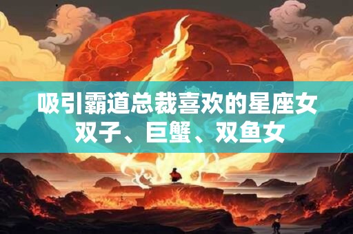 吸引霸道总裁喜欢的星座女 双子、巨蟹、双鱼女