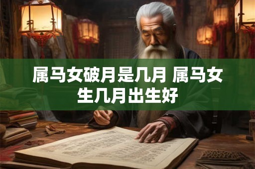 属马女破月是几月 属马女生几月出生好 属马女破月是几月 属马女生几月出生好