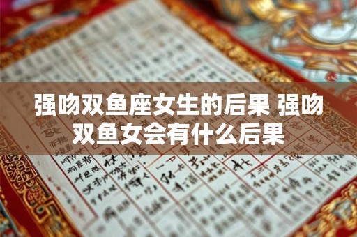 强吻双鱼座女生的后果 强吻双鱼女会有什么后果