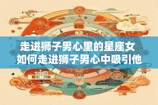 走进狮子男心里的星座女 如何走进狮子男心中吸引他的星座女