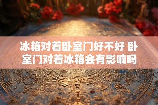 冰箱对着卧室门好不好 卧室门对着冰箱会有影响吗