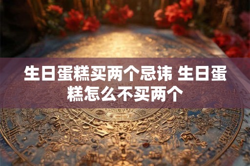 生日蛋糕买两个忌讳 生日蛋糕怎么不买两个