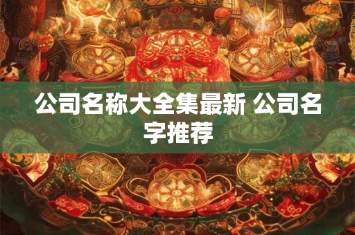 公司名称大全集最新 公司名字推荐