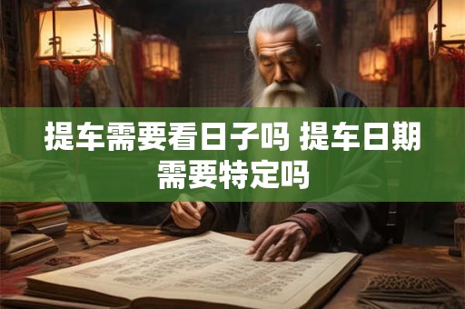 提车需要看日子吗 提车日期需要特定吗