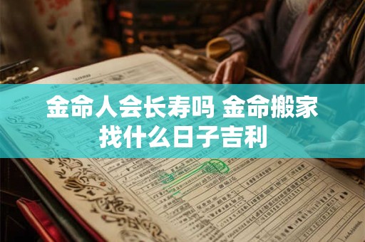 金命人会长寿吗 金命搬家找什么日子吉利