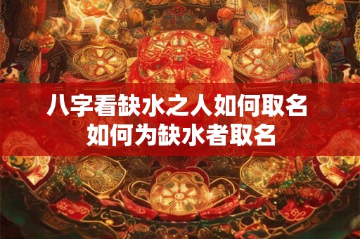 八字看缺水之人如何取名 如何为缺水者取名