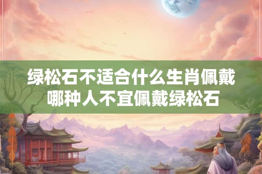 绿松石不适合什么生肖佩戴 哪种人不宜佩戴绿松石