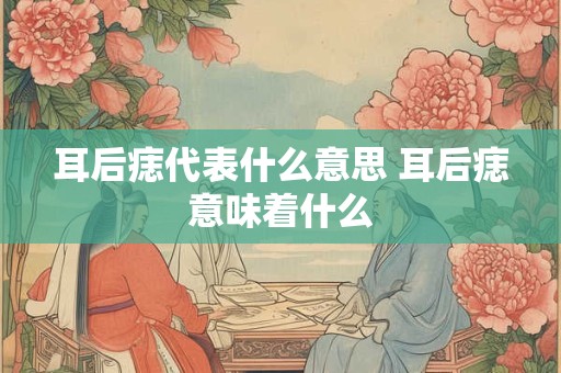 耳后痣代表什么意思 耳后痣意味着什么