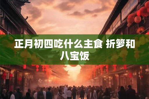 正月初四吃什么主食 折箩和八宝饭
