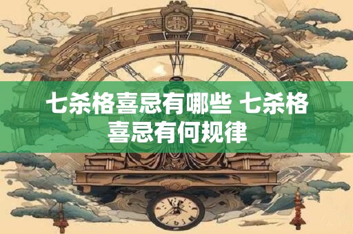七杀格喜忌有哪些 七杀格喜忌有何规律
