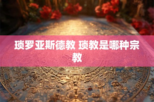 琐罗亚斯德教 琐教是哪种宗教