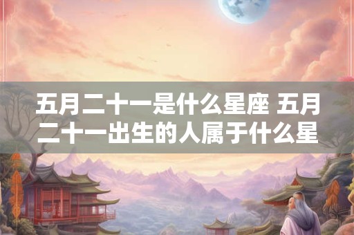 五月二十一是什么星座 五月二十一出生的人属于什么星座