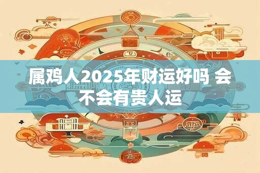 属鸡人2025年财运好吗 会不会有贵人运