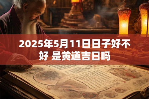 2025年5月11日日子好不好 是黄道吉日吗