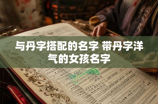与丹字搭配的名字 带丹字洋气的女孩名字