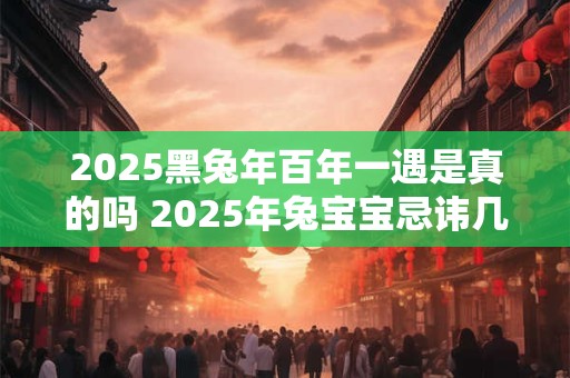 2025黑兔年百年一遇是真的吗 2025年兔宝宝忌讳几月出生 2025黑兔年百年一遇是真的吗 2025年兔宝宝忌讳几月出生