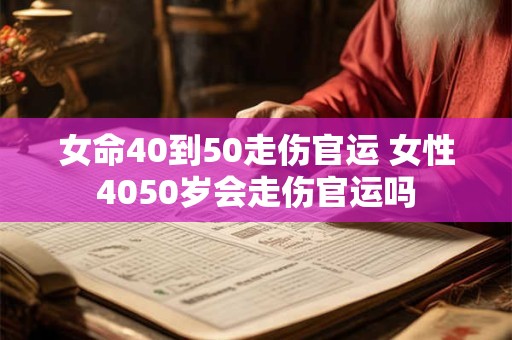 女命40到50走伤官运 女性4050岁会走伤官运吗