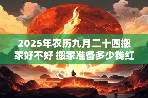 2026年农历九月二十四搬家好不好 搬家准备多少钱红包进门 2026年农历九月二十四搬家好不好 搬家准备多少钱红包进门