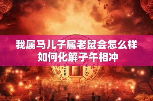 我属马儿子属老鼠会怎么样 如何化解子午相冲