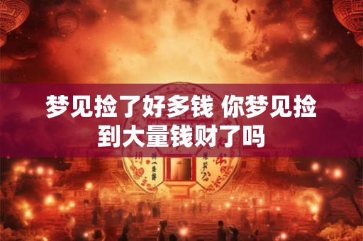 梦见捡了好多钱 你梦见捡到大量钱财了吗