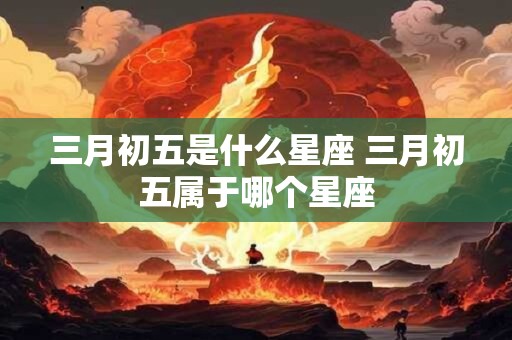 三月初五是什么星座 三月初五属于哪个星座