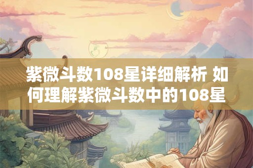 紫微斗数108星详细解析 如何理解紫微斗数中的108星